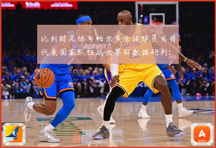 比利时足协与帕尔多会谈球员或将代表国家队征战世界杯数据研判：最新赛事动态与深度分析