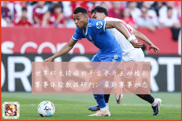 世界杯竞猜福利平台参与互动精彩赛事体验数据研判：最新赛事动态与深度分析