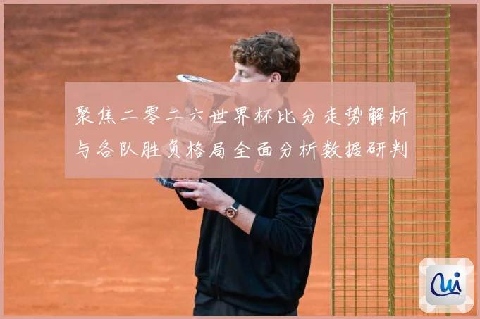聚焦二零二六世界杯比分走势解析与各队胜负格局全面分析数据研判：最新赛事动态与深度分析