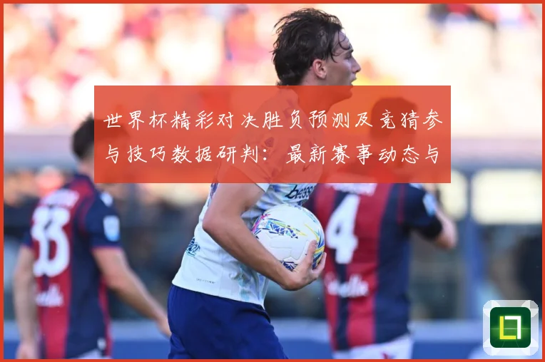世界杯精彩对决胜负预测及竞猜参与技巧数据研判：最新赛事动态与深度分析