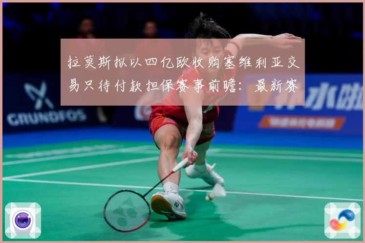 拉莫斯拟以四亿欧收购塞维利亚交易只待付款担保赛事前瞻：最新赛事动态与深度分析