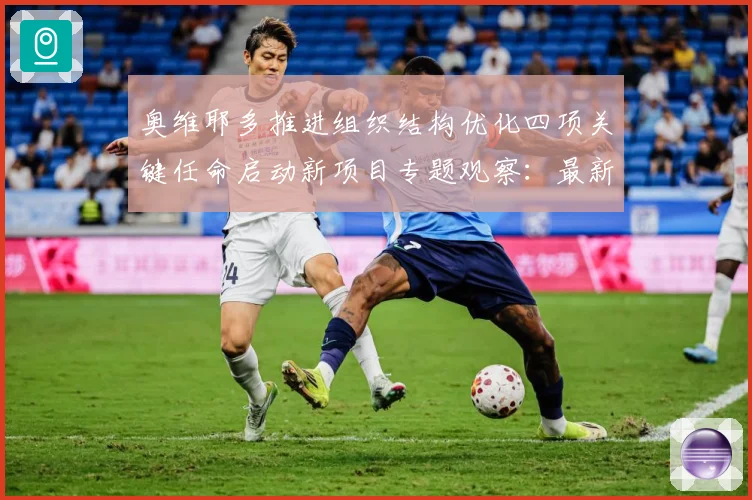 奥维耶多推进组织结构优化四项关键任命启动新项目专题观察：最新赛事动态与深度分析