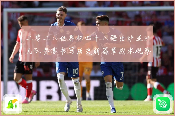 二零二六世界杯四十八强出炉亚洲九队参赛书写历史新篇章战术观察：最新赛事动态与深度分析