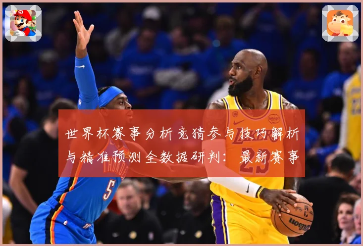 世界杯赛事分析竞猜参与技巧解析与精准预测全数据研判：最新赛事动态与深度分析