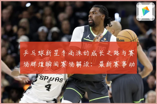 乒乓球新星李尚洙的成长之路与赛场辉煌瞬间赛场解读：最新赛事动态与深度分析