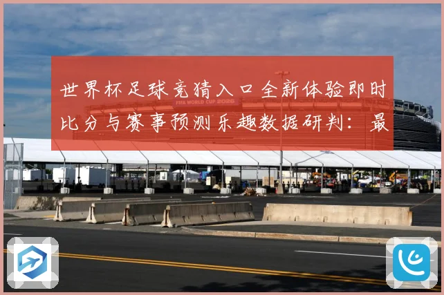 世界杯足球竞猜入口全新体验即时比分与赛事预测乐趣数据研判：最新赛事动态与深度分析