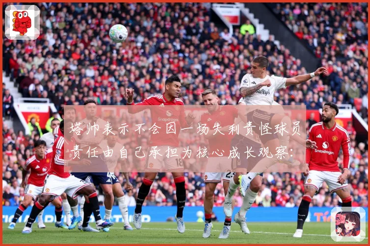 塔帅表示不会因一场失利责怪球员责任由自己承担为核心成长观察：最新赛事动态与深度分析