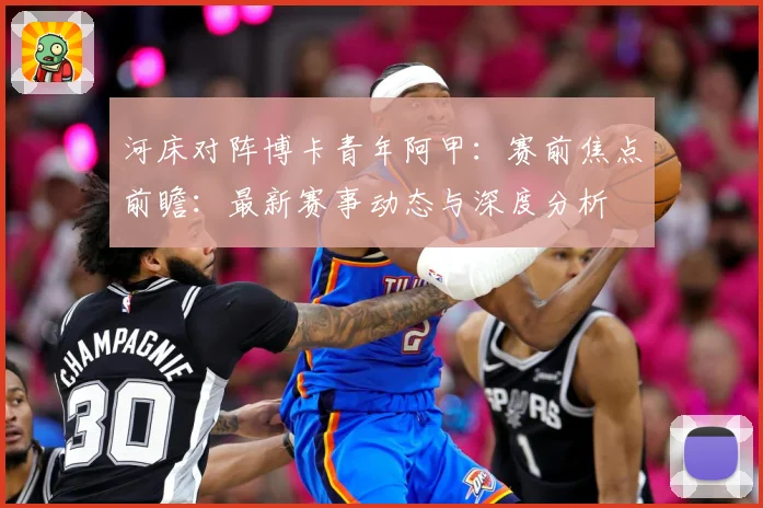 河床对阵博卡青年阿甲：赛前焦点前瞻：最新赛事动态与深度分析
