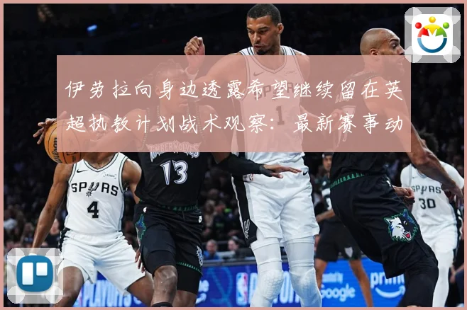 伊劳拉向身边透露希望继续留在英超执教计划战术观察：最新赛事动态与深度分析