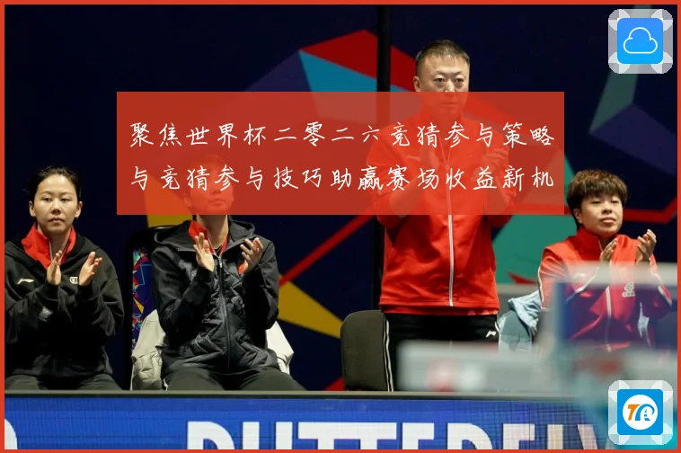 聚焦世界杯二零二六竞猜参与策略与竞猜参与技巧助赢赛场收益新机数据研判：最新赛事动态与深度分析