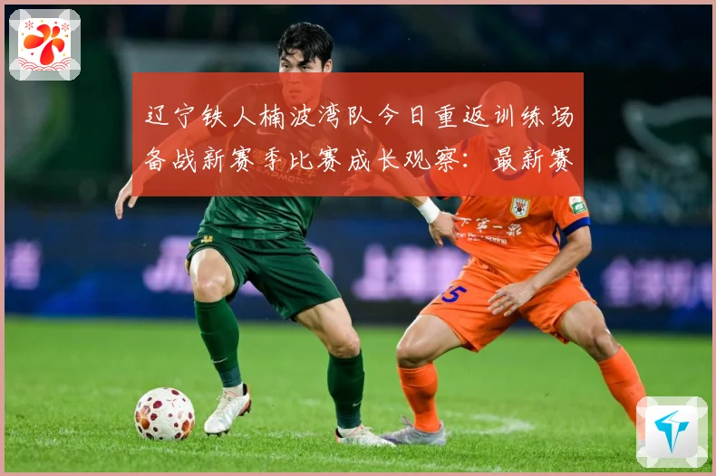 辽宁铁人楠波湾队今日重返训练场备战新赛季比赛成长观察：最新赛事动态与深度分析