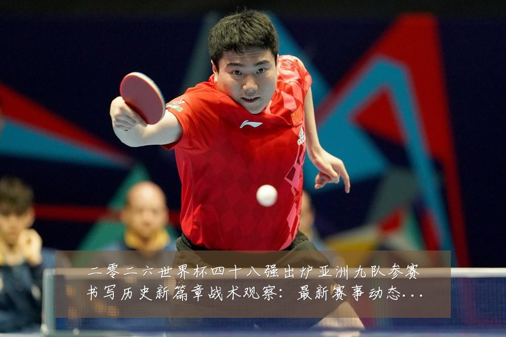 二零二六世界杯四十八强出炉亚洲九队参赛书写历史新篇章战术观察:最新赛事动态与深度分析