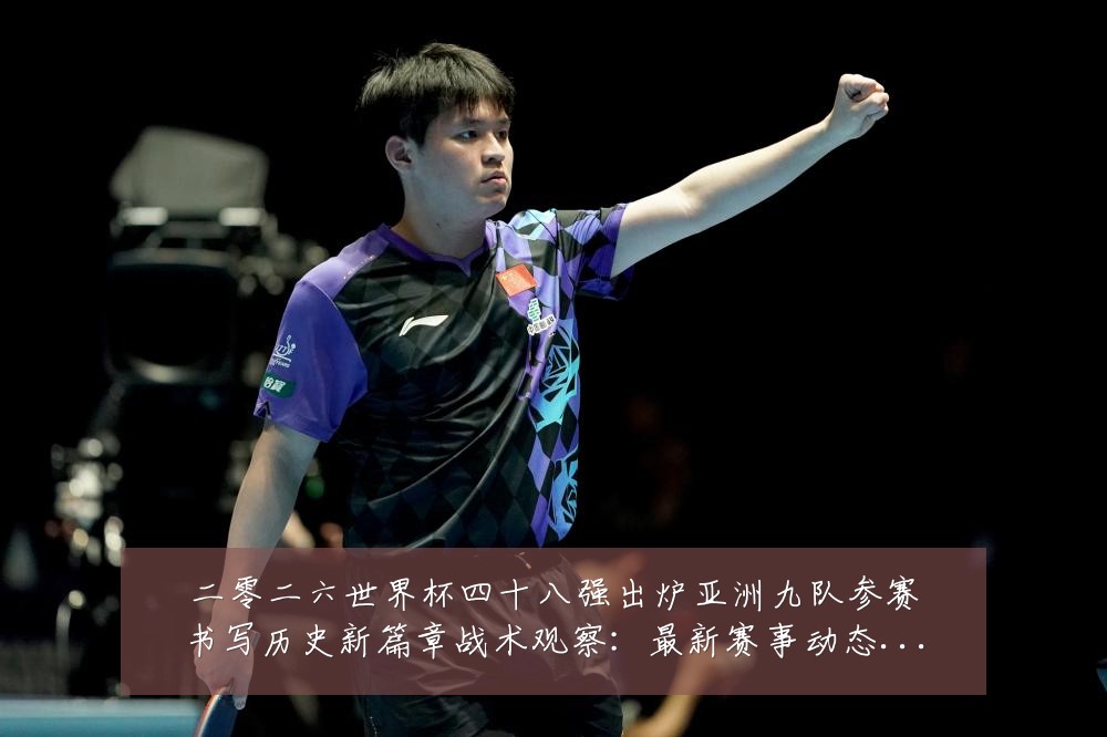 二零二六世界杯四十八强出炉亚洲九队参赛书写历史新篇章战术观察：最新赛事动态与深度分析
