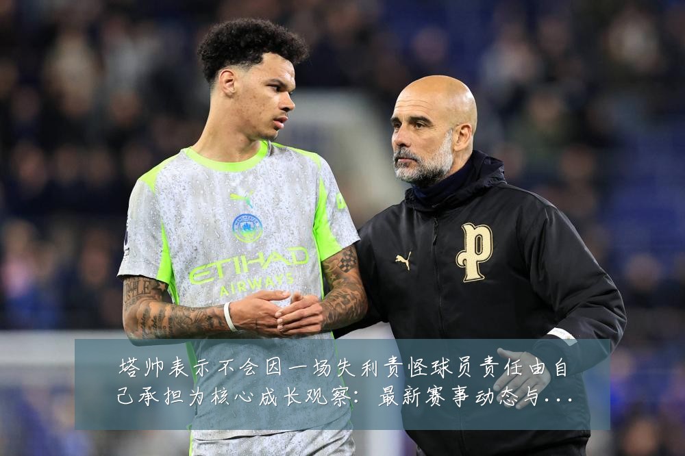 塔帅表示不会因一场失利责怪球员责任由自己承担为核心成长观察:最新赛事动态与深度分析