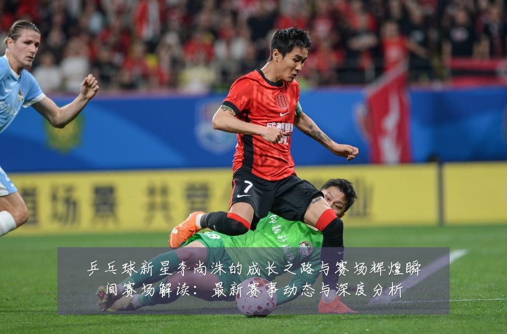乒乓球新星李尚洙的成长之路与赛场辉煌瞬间赛场解读:最新赛事动态与深度分析