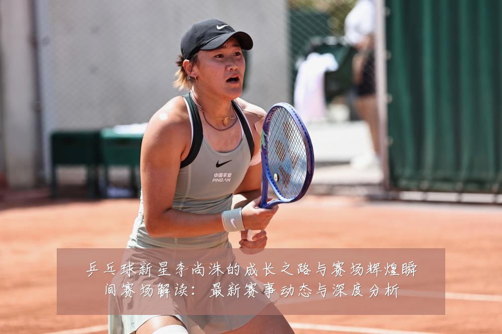 乒乓球新星李尚洙的成长之路与赛场辉煌瞬间赛场解读:最新赛事动态与深度分析
