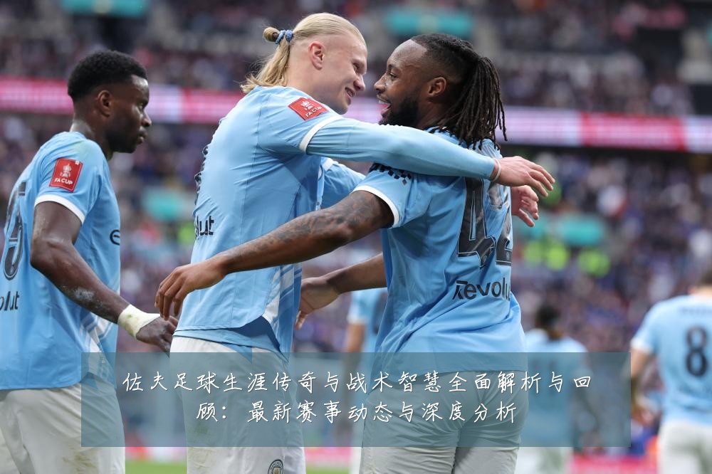佐夫足球生涯传奇与战术智慧全面解析与回顾:最新赛事动态与深度分析