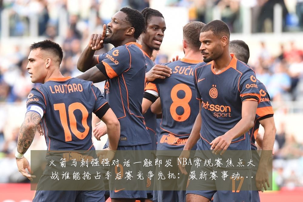 火箭马刺强强对话一触即发 NBA常规赛焦点大战谁能抢占季后赛竞争先机:最新赛事动态与深度分析