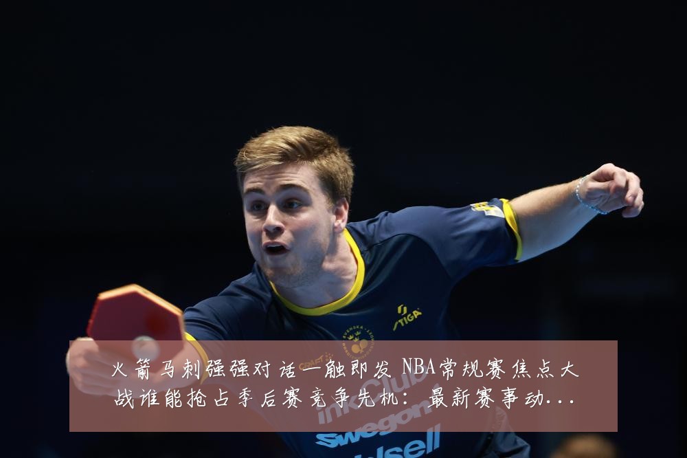 火箭马刺强强对话一触即发 NBA常规赛焦点大战谁能抢占季后赛竞争先机:最新赛事动态与深度分析