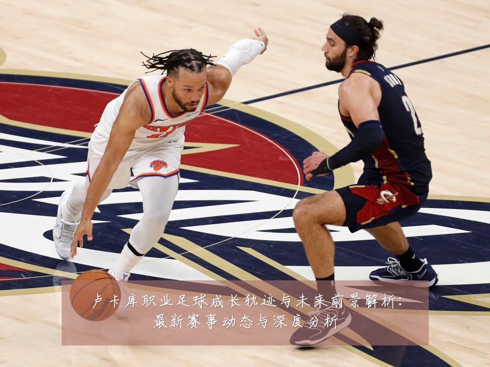 卢卡库职业足球成长轨迹与未来前景解析:最新赛事动态与深度分析
