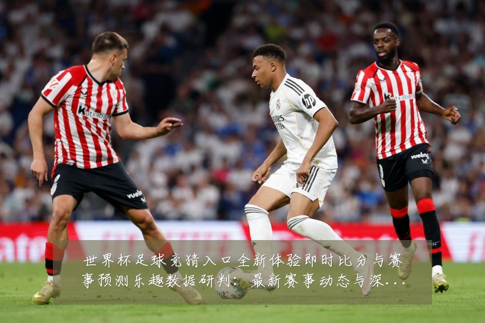 世界杯足球竞猜入口全新体验即时比分与赛事预测乐趣数据研判:最新赛事动态与深度分析