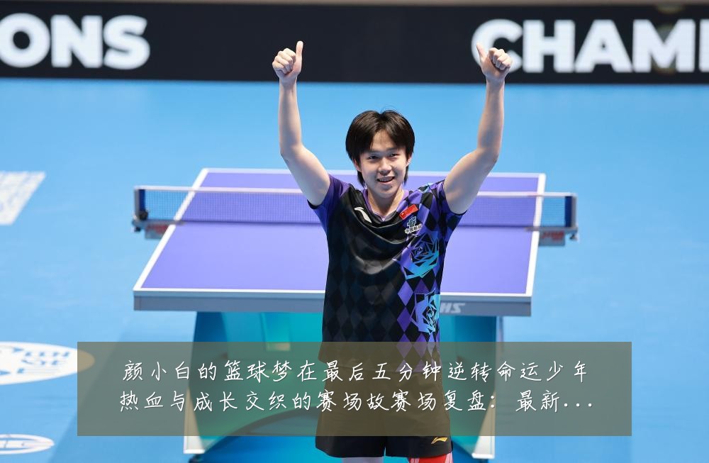 颜小白的篮球梦在最后五分钟逆转命运少年热血与成长交织的赛场故赛场复盘:最新赛事动态与深度分析