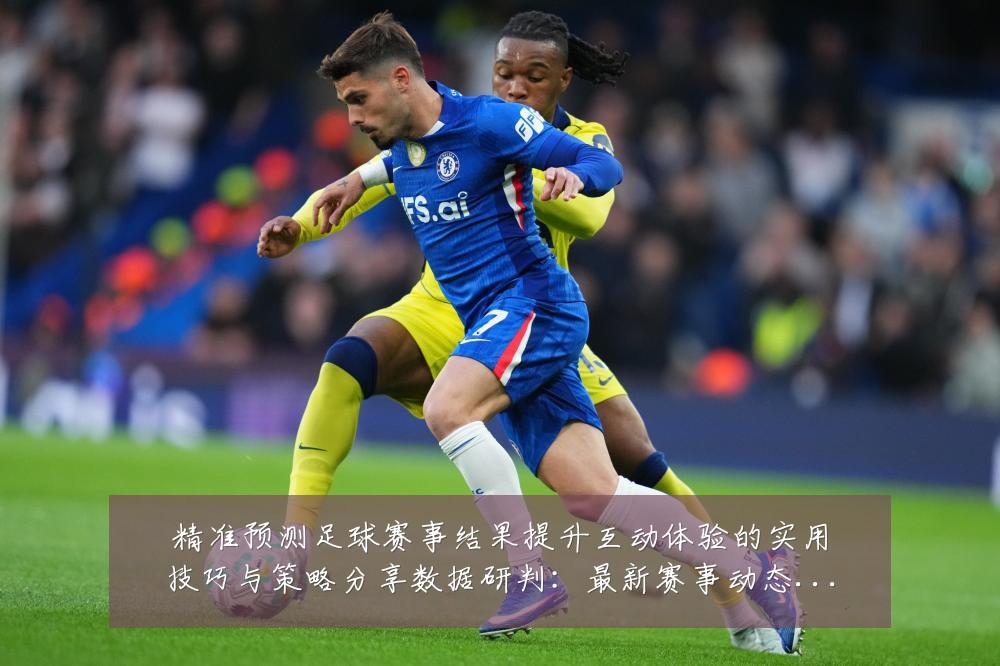 精准预测足球赛事结果提升互动体验的实用技巧与策略分享数据研判:最新赛事动态与深度分析