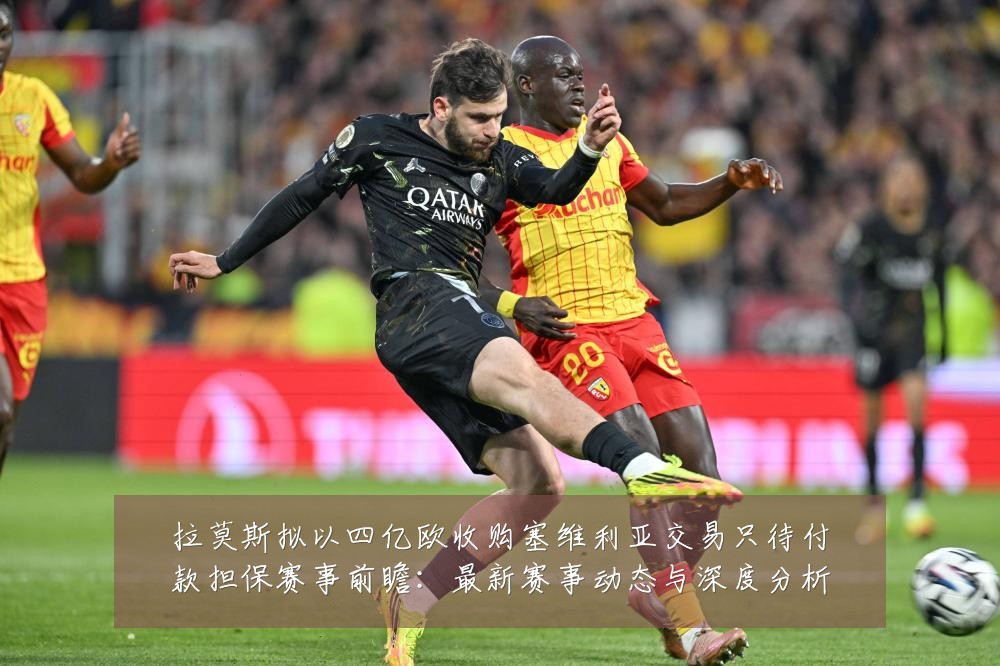 拉莫斯拟以四亿欧收购塞维利亚交易只待付款担保赛事前瞻:最新赛事动态与深度分析